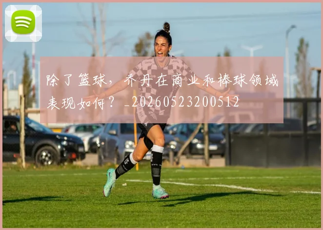 除了篮球，乔丹在商业和棒球领域表现如何？_20260523200512