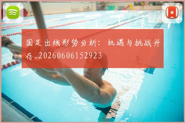 国足出线形势分析：机遇与挑战并存_20260606152923