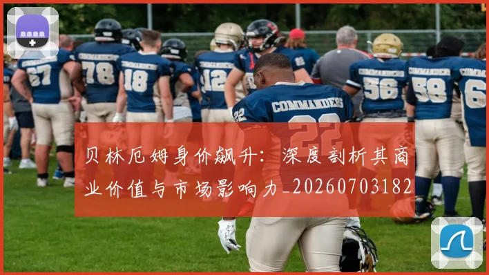 贝林厄姆身价飙升:深度剖析其商业价值与市场影响力_20260703182000