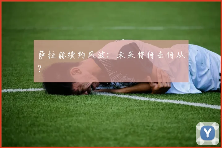 萨拉赫续约风波：未来将何去何从？