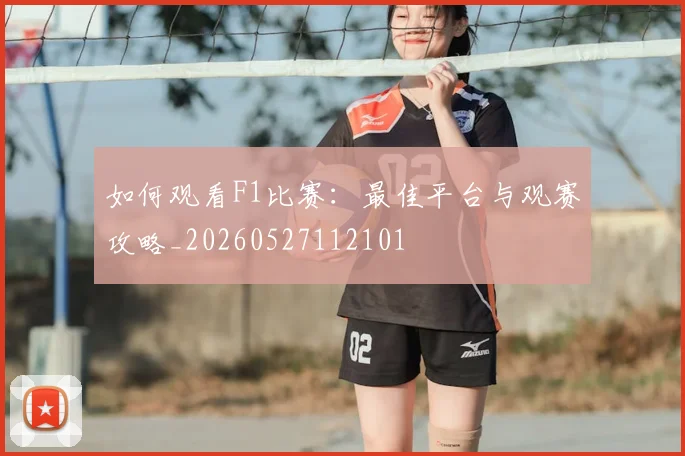 如何观看F1比赛：最佳平台与观赛攻略_20260527112101