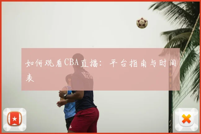 如何观看CBA直播：平台指南与时间表