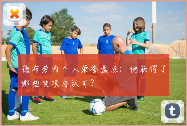 德布劳内个人荣誉盘点：他获得了哪些奖项与认可？