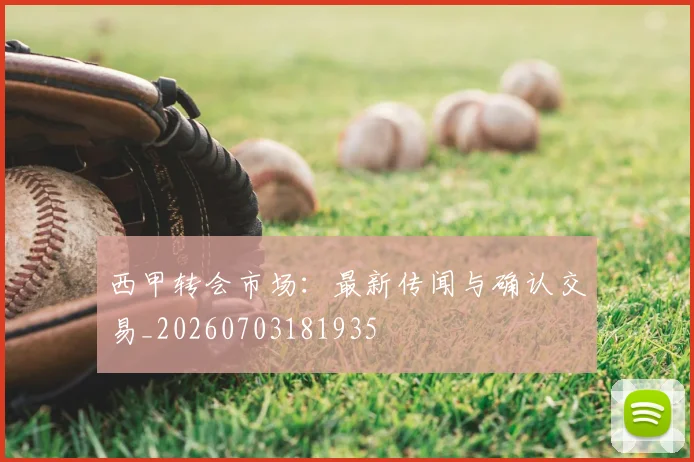 西甲转会市场:最新传闻与确认交易_20260703181935
