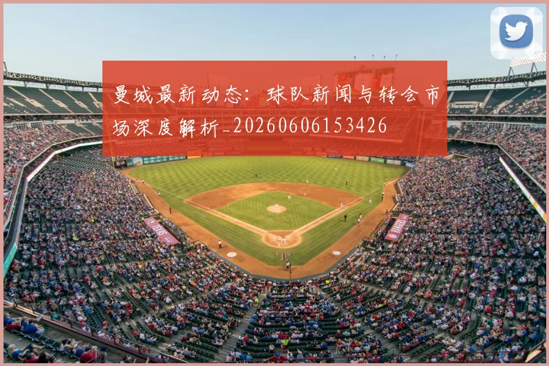 曼城最新动态：球队新闻与转会市场深度解析_20260606153426