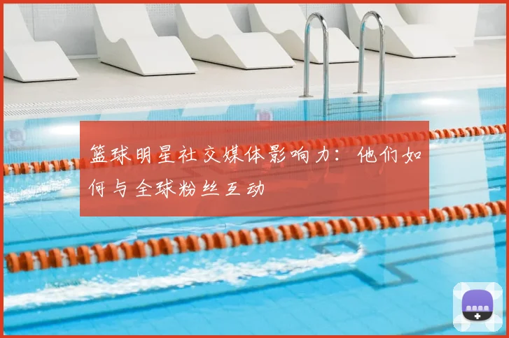 篮球明星社交媒体影响力:他们如何与全球粉丝互动