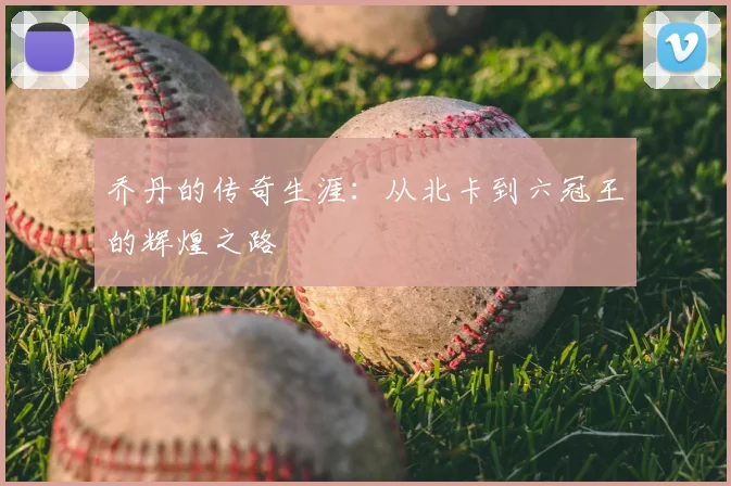 乔丹的传奇生涯:从北卡到六冠王的辉煌之路