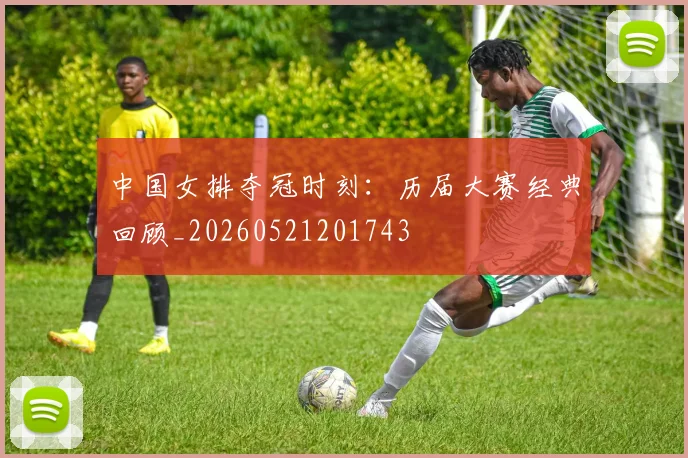 中国女排夺冠时刻:历届大赛经典回顾_20260521201743