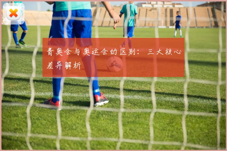 青奥会与奥运会的区别:三大核心差异解析