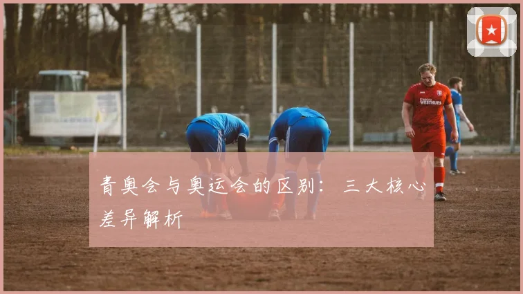 青奥会与奥运会的区别：三大核心差异解析