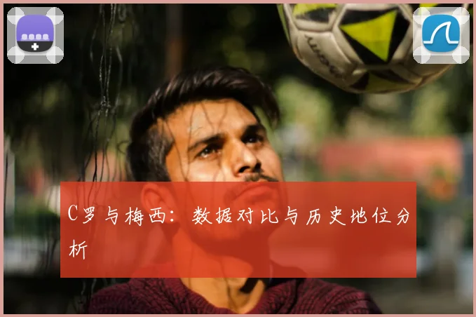 C罗与梅西：数据对比与历史地位分析