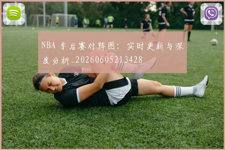 NBA 季后赛对阵图：实时更新与深度分析_20260605213428