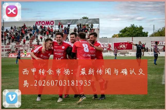 西甲转会市场：最新传闻与确认交易_20260703181935